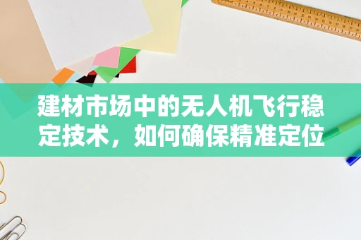 建材市场中的无人机飞行稳定技术，如何确保精准定位与安全飞行？