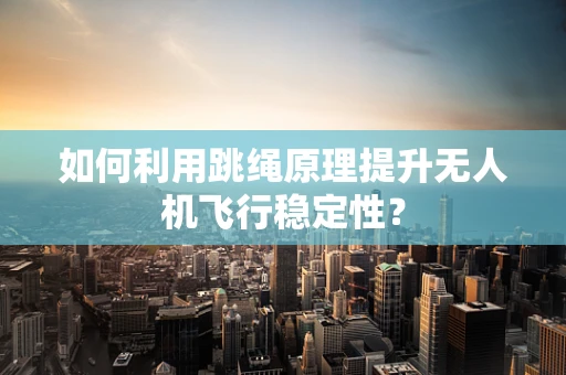 如何利用跳绳原理提升无人机飞行稳定性？