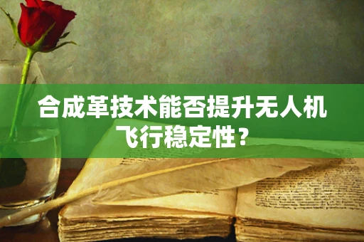 合成革技术能否提升无人机飞行稳定性？