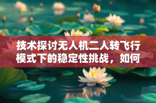技术探讨无人机二人转飞行模式下的稳定性挑战，如何实现精准控制？