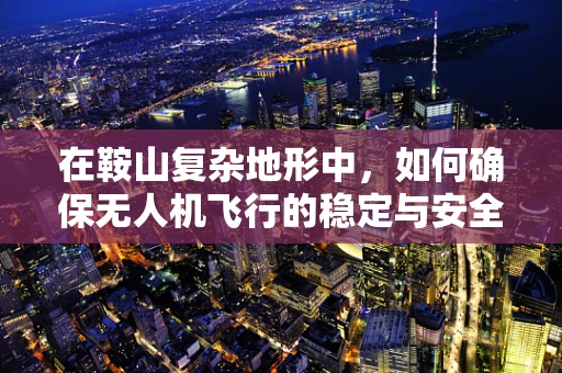 在鞍山复杂地形中，如何确保无人机飞行的稳定与安全？