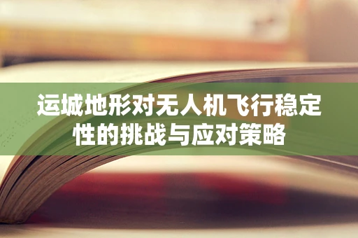运城地形对无人机飞行稳定性的挑战与应对策略