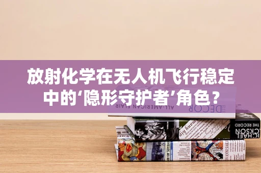 放射化学在无人机飞行稳定中的‘隐形守护者’角色？