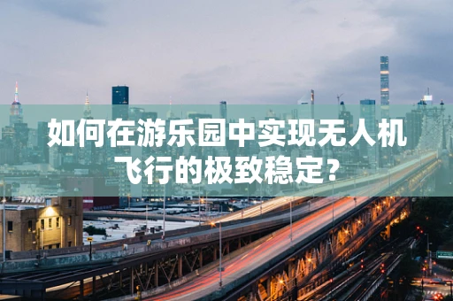 如何在游乐园中实现无人机飞行的极致稳定？