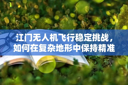 江门无人机飞行稳定挑战，如何在复杂地形中保持精准操控？