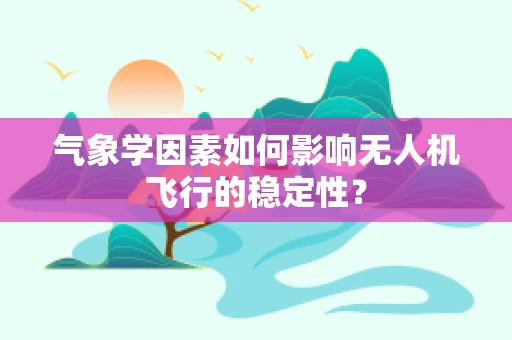 气象学因素如何影响无人机飞行的稳定性？