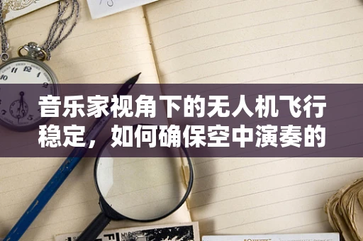 音乐家视角下的无人机飞行稳定，如何确保空中演奏的完美同步？