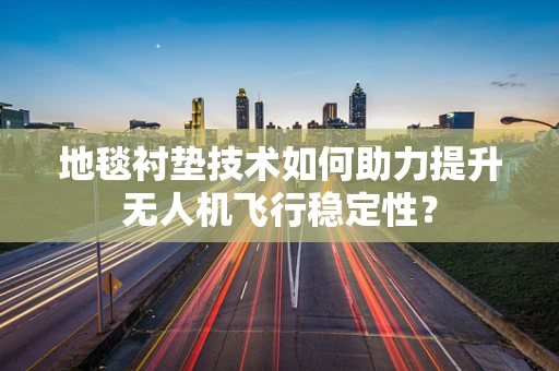 地毯衬垫技术如何助力提升无人机飞行稳定性？