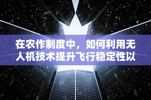 在农作制度中，如何利用无人机技术提升飞行稳定性以优化作物监测？