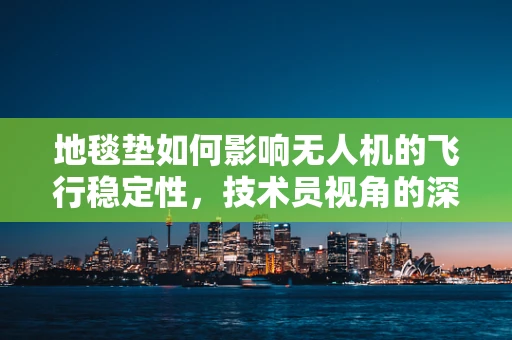 地毯垫如何影响无人机的飞行稳定性，技术员视角的深度解析