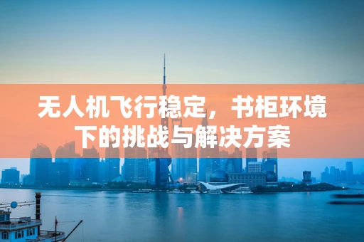 无人机飞行稳定，书柜环境下的挑战与解决方案