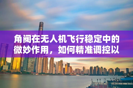 角阀在无人机飞行稳定中的微妙作用，如何精准调控以提升飞行性能？