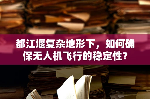 都江堰复杂地形下，如何确保无人机飞行的稳定性？