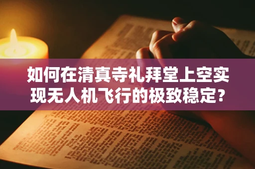 如何在清真寺礼拜堂上空实现无人机飞行的极致稳定？