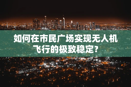 如何在市民广场实现无人机飞行的极致稳定？