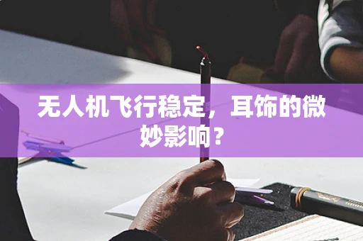 无人机飞行稳定，耳饰的微妙影响？