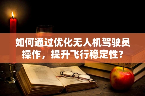 如何通过优化无人机驾驶员操作，提升飞行稳定性？