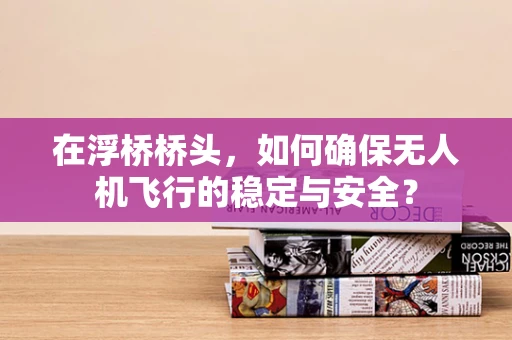 在浮桥桥头，如何确保无人机飞行的稳定与安全？