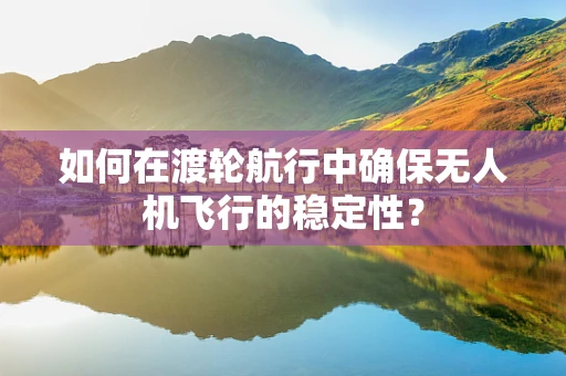 如何在渡轮航行中确保无人机飞行的稳定性？