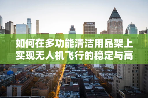 如何在多功能清洁用品架上实现无人机飞行的稳定与高效维护？
