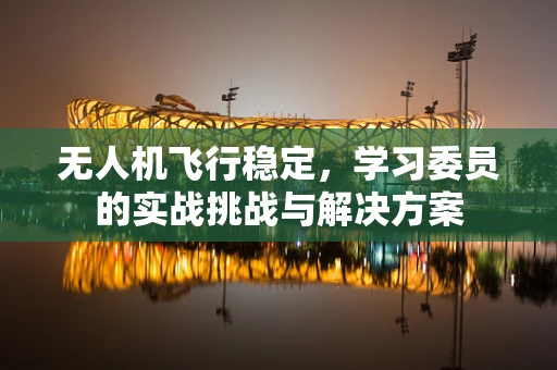无人机飞行稳定，学习委员的实战挑战与解决方案