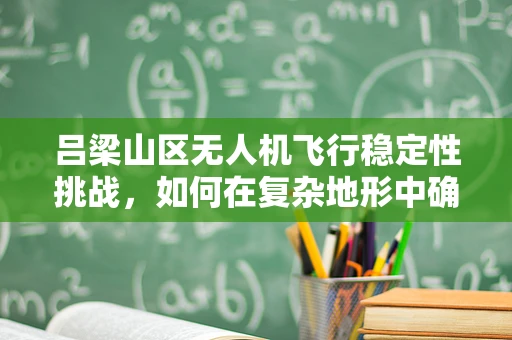 吕梁山区无人机飞行稳定性挑战，如何在复杂地形中确保精准操控？
