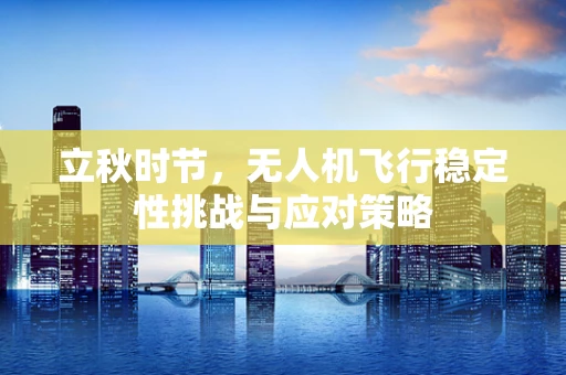 立秋时节，无人机飞行稳定性挑战与应对策略