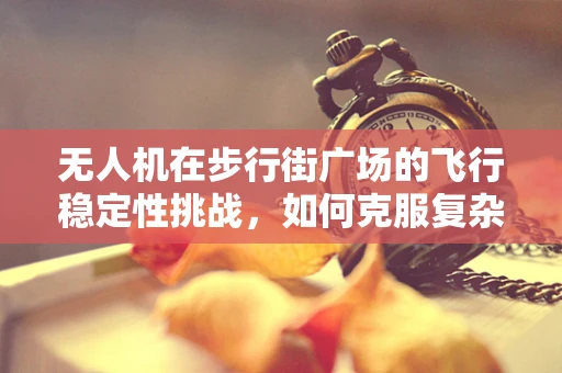 无人机在步行街广场的飞行稳定性挑战，如何克服复杂环境下的震动与干扰？