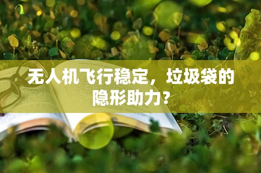 无人机飞行稳定，垃圾袋的隐形助力？