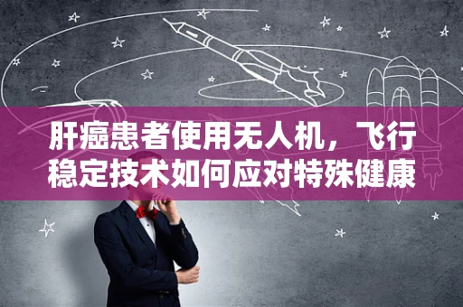 肝癌患者使用无人机，飞行稳定技术如何应对特殊健康状况？