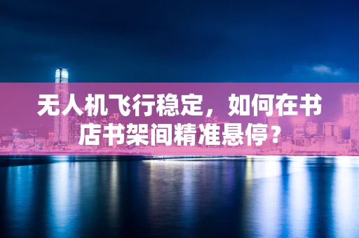 无人机飞行稳定，如何在书店书架间精准悬停？