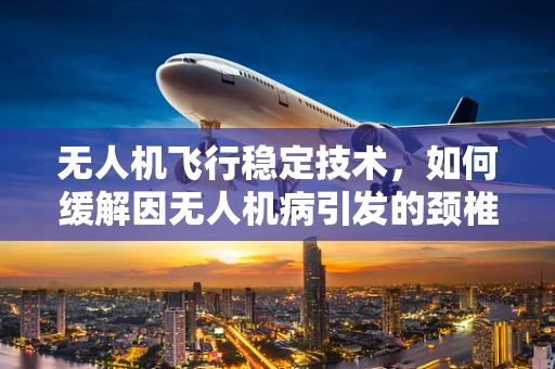 无人机飞行稳定技术，如何缓解因无人机病引发的颈椎病？