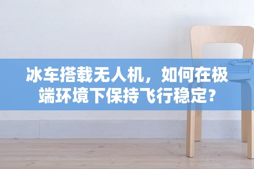 冰车搭载无人机，如何在极端环境下保持飞行稳定？