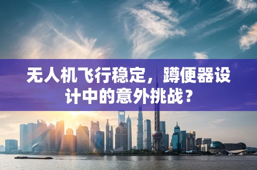 无人机飞行稳定，蹲便器设计中的意外挑战？