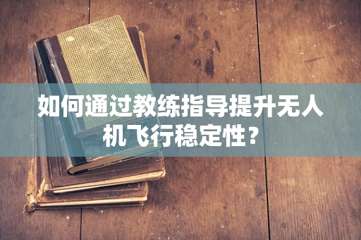 如何通过教练指导提升无人机飞行稳定性？