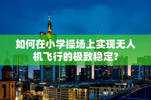 如何在小学操场上实现无人机飞行的极致稳定？