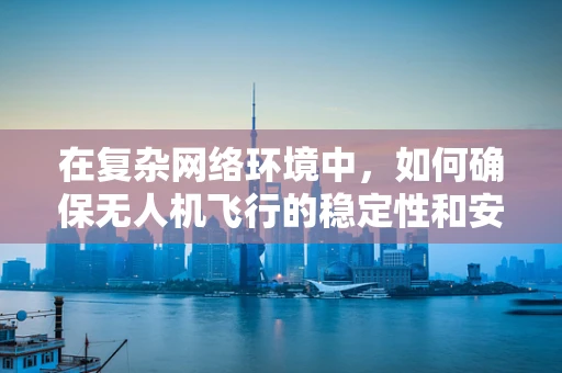 在复杂网络环境中，如何确保无人机飞行的稳定性和安全性？