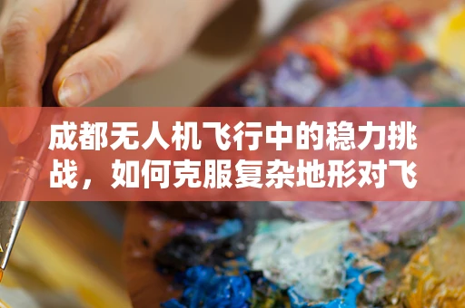 成都无人机飞行中的稳力挑战，如何克服复杂地形对飞行稳定性的影响？