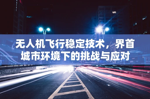无人机飞行稳定技术，界首城市环境下的挑战与应对