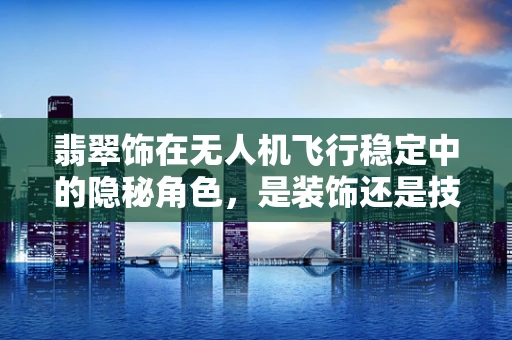 翡翠饰在无人机飞行稳定中的隐秘角色，是装饰还是技术革新？