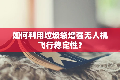 如何利用垃圾袋增强无人机飞行稳定性？