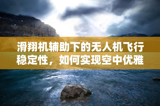 滑翔机辅助下的无人机飞行稳定性，如何实现空中优雅滑行？