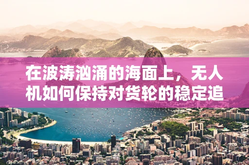 在波涛汹涌的海面上，无人机如何保持对货轮的稳定追踪？
