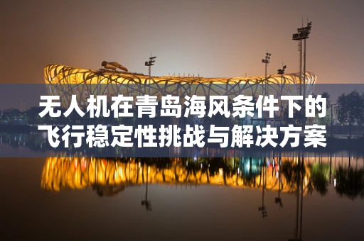 无人机在青岛海风条件下的飞行稳定性挑战与解决方案