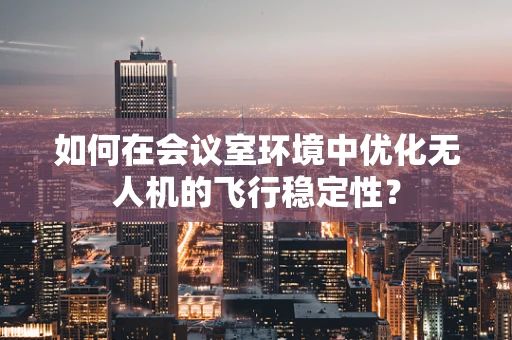 如何在会议室环境中优化无人机的飞行稳定性？