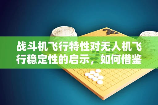 战斗机飞行特性对无人机飞行稳定性的启示，如何借鉴战斗机的高机动性？
