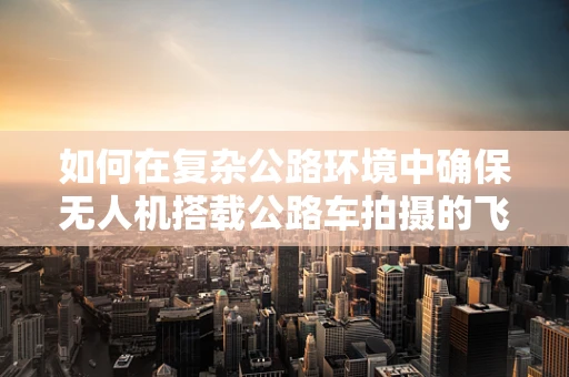 如何在复杂公路环境中确保无人机搭载公路车拍摄的飞行稳定性？