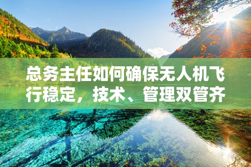 总务主任如何确保无人机飞行稳定，技术、管理双管齐下