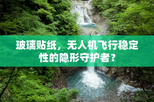 玻璃贴纸，无人机飞行稳定性的隐形守护者？
