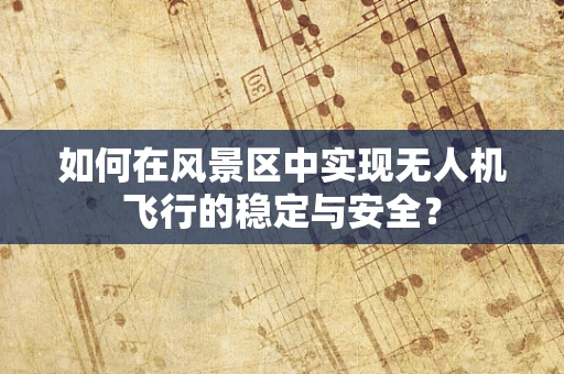 如何在风景区中实现无人机飞行的稳定与安全？